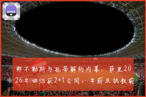 那不勒斯与孔蒂解约内幕，萨里2026年回归获2+1合同，年薪及执教前景分析