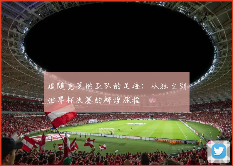 追随克罗地亚队的足迹：从独立到世界杯决赛的辉煌旅程