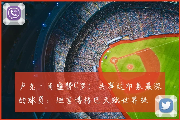 卢克·肖盛赞C罗：共事过印象最深的球员，坦言博格巴天赋世界级