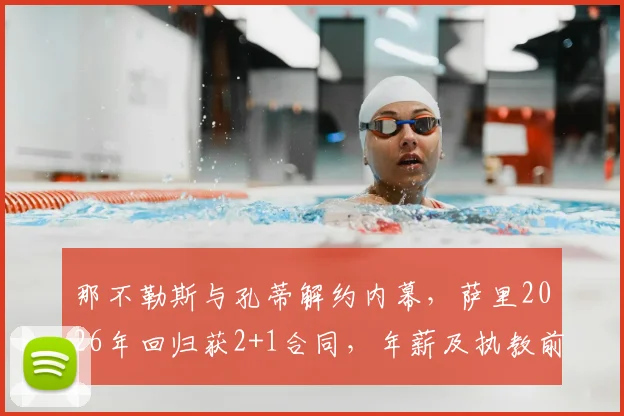那不勒斯与孔蒂解约内幕，萨里2026年回归获2+1合同，年薪及执教前景分析