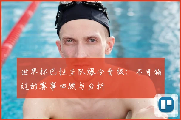 世界杯巴拉圭队爆冷晋级：不可错过的赛事回顾与分析