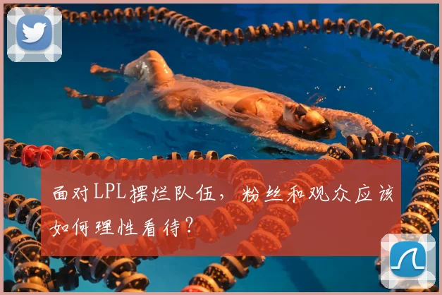面对LPL摆烂队伍，粉丝和观众应该如何理性看待？