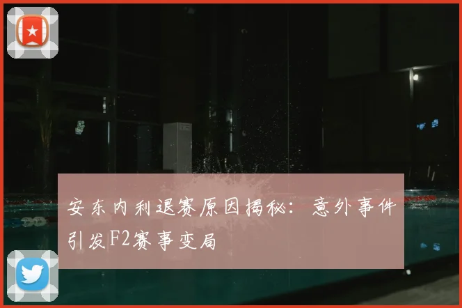 安东内利退赛原因揭秘：意外事件引发F2赛事变局