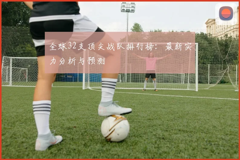 全球32支顶尖战队排行榜:最新实力分析与预测