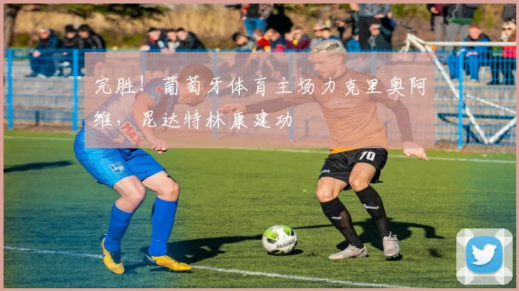 完胜！葡萄牙体育主场力克里奥阿维，昆达特林康建功