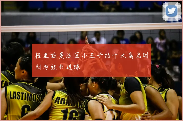 格里兹曼法国小王子的十大高光时刻与经典进球