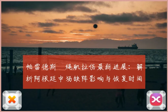 帕雷德斯腘绳肌拉伤最新进展：解析阿根廷中场缺阵影响与恢复时间