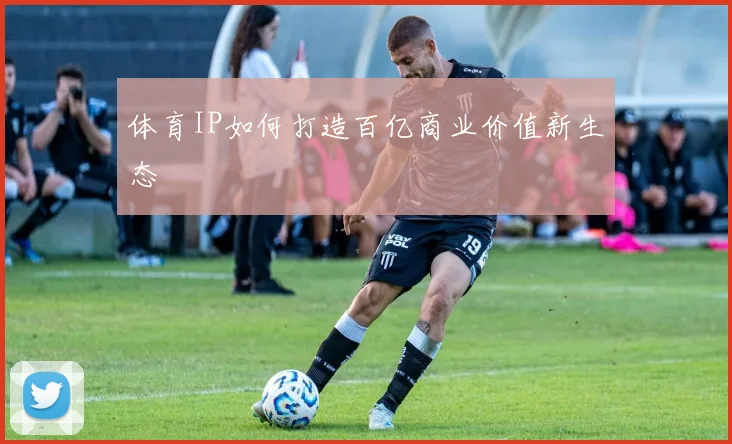 体育IP如何打造百亿商业价值新生态