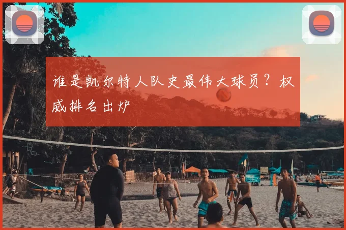 谁是凯尔特人队史最伟大球员?权威排名出炉