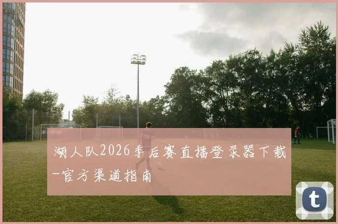 湖人队2026季后赛直播登录器下载-官方渠道指南