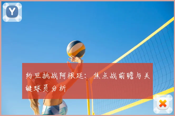 约旦挑战阿根廷:焦点战前瞻与关键球员分析