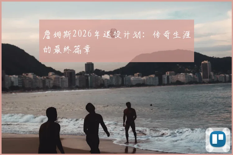 詹姆斯2026年退役计划:传奇生涯的最终篇章