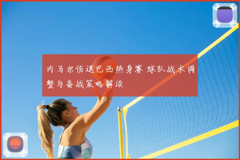 内马尔伤退巴西热身赛 球队战术调整与备战策略解读