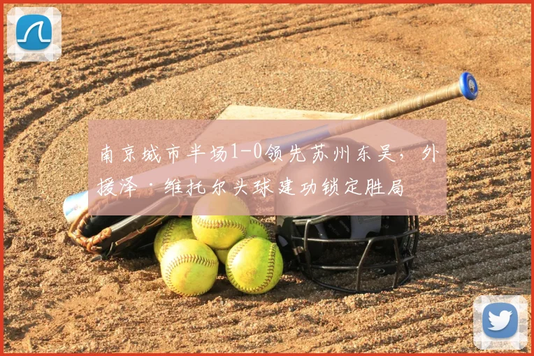南京城市半场1-0领先苏州东吴，外援泽·维托尔头球建功锁定胜局