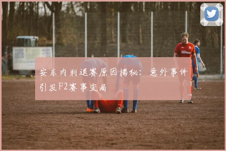 安东内利退赛原因揭秘：意外事件引发F2赛事变局