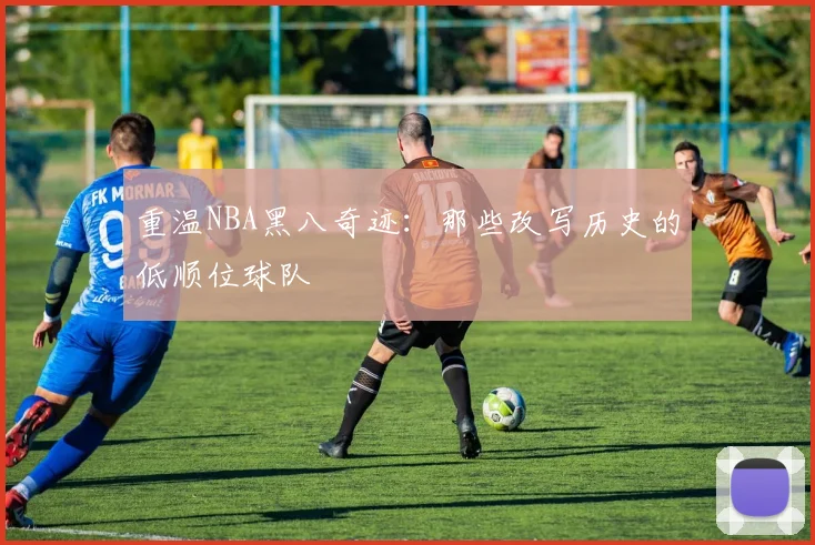 重温NBA黑八奇迹：那些改写历史的低顺位球队