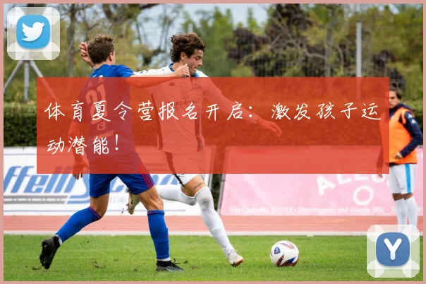 体育夏令营报名开启：激发孩子运动潜能！