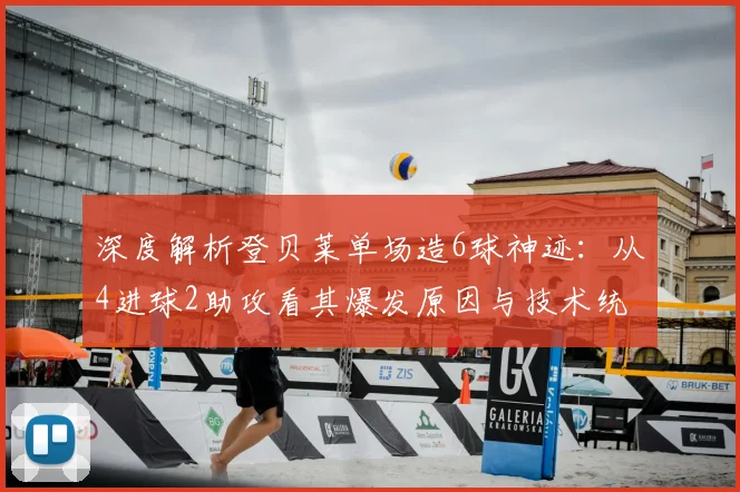深度解析登贝莱单场造6球神迹：从4进球2助攻看其爆发原因与技术统治力