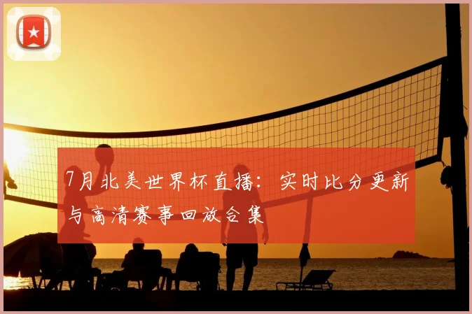 7月北美世界杯直播：实时比分更新与高清赛事回放合集