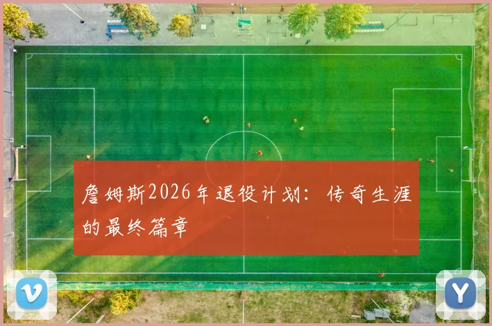 詹姆斯2026年退役计划:传奇生涯的最终篇章