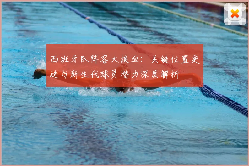 西班牙队阵容大换血：关键位置更迭与新生代球员潜力深度解析