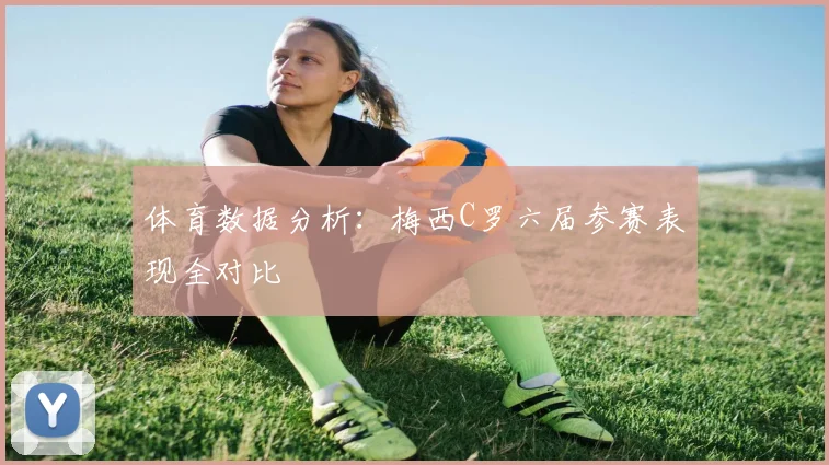 体育数据分析：梅西C罗六届参赛表现全对比
