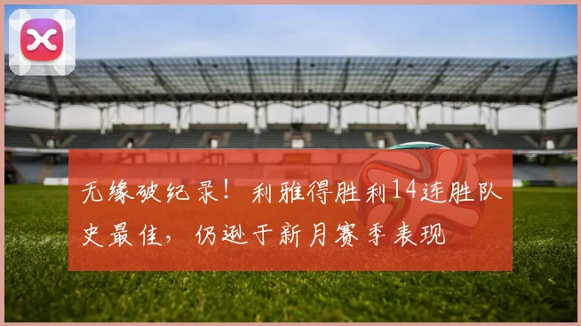 无缘破纪录！利雅得胜利14连胜队史最佳，仍逊于新月赛季表现