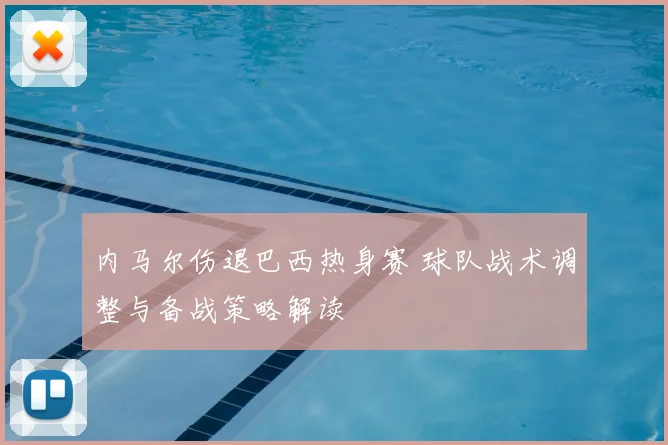 内马尔伤退巴西热身赛 球队战术调整与备战策略解读