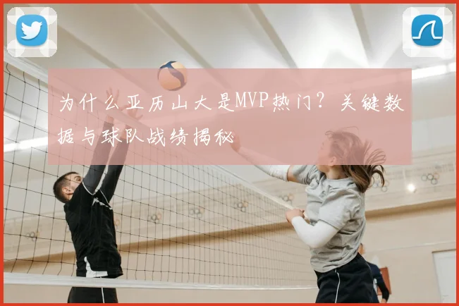 为什么亚历山大是MVP热门？关键数据与球队战绩揭秘