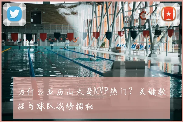 为什么亚历山大是MVP热门？关键数据与球队战绩揭秘