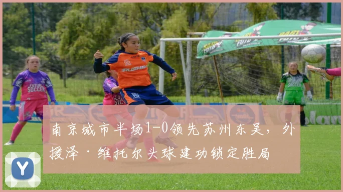南京城市半场1-0领先苏州东吴，外援泽·维托尔头球建功锁定胜局