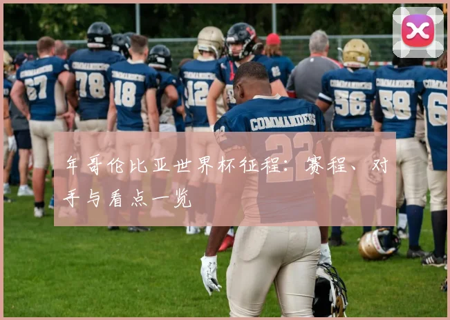年哥伦比亚世界杯征程:赛程、对手与看点一览