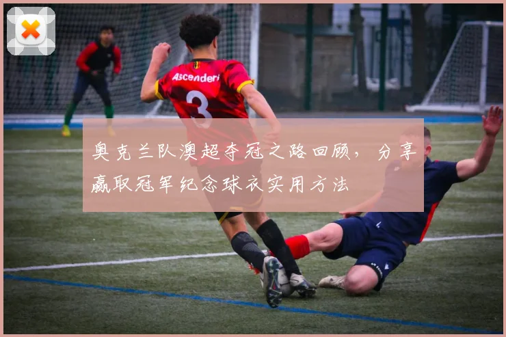 奥克兰队澳超夺冠之路回顾，分享赢取冠军纪念球衣实用方法